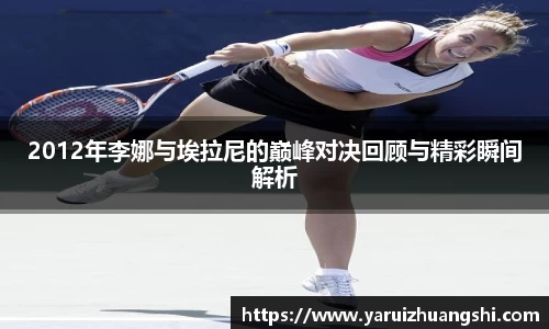 2012年李娜与埃拉尼的巅峰对决回顾与精彩瞬间解析