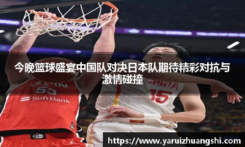 今晚篮球盛宴中国队对决日本队期待精彩对抗与激情碰撞
