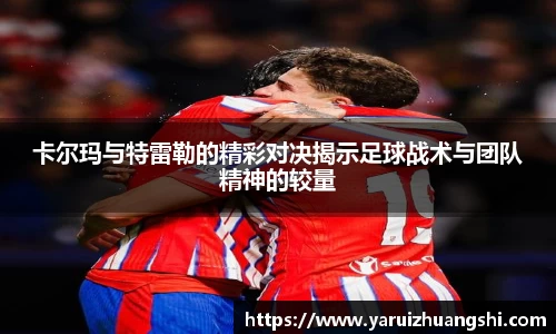 卡尔玛与特雷勒的精彩对决揭示足球战术与团队精神的较量