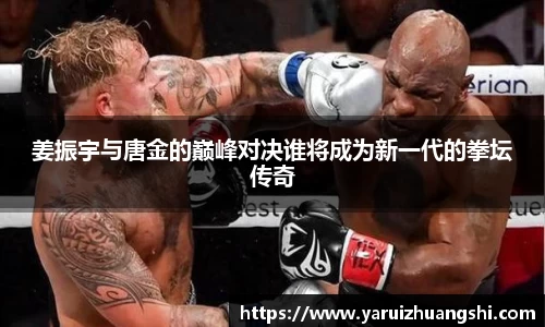 姜振宇与唐金的巅峰对决谁将成为新一代的拳坛传奇