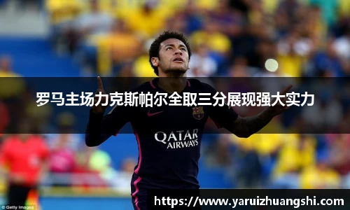 罗马主场力克斯帕尔全取三分展现强大实力